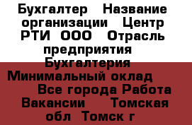 Бухгалтер › Название организации ­ Центр РТИ, ООО › Отрасль предприятия ­ Бухгалтерия › Минимальный оклад ­ 20 000 - Все города Работа » Вакансии   . Томская обл.,Томск г.